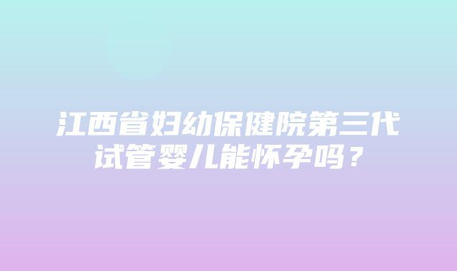 江西省妇幼保健院第三代试管婴儿能怀孕吗？