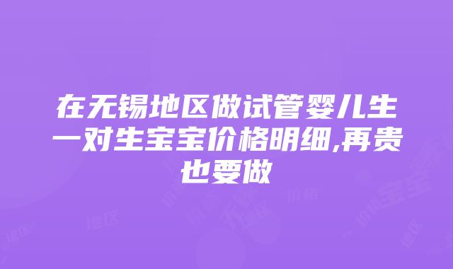 在无锡地区做试管婴儿生一对生宝宝价格明细,再贵也要做