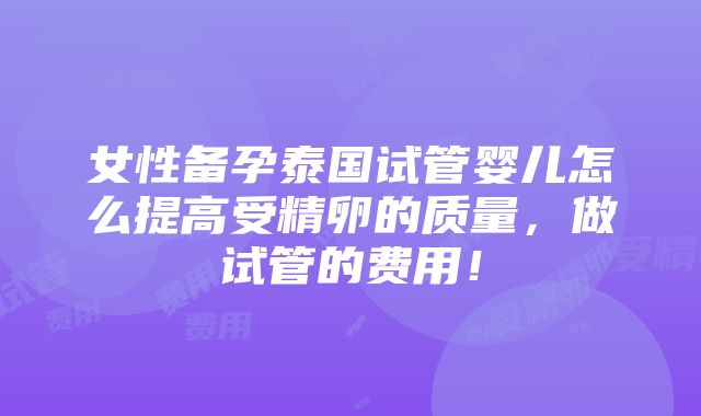 女性备孕泰国试管婴儿怎么提高受精卵的质量，做试管的费用！