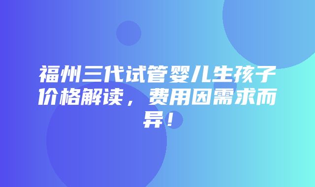 福州三代试管婴儿生孩子价格解读，费用因需求而异！