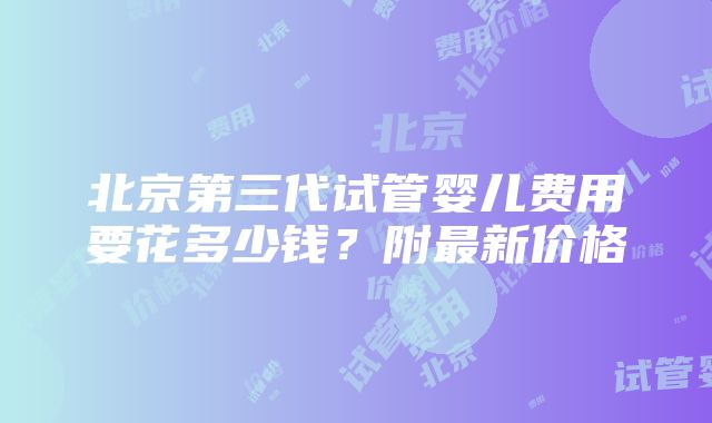 北京第三代试管婴儿费用要花多少钱？附最新价格