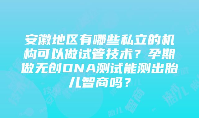 安徽地区有哪些私立的机构可以做试管技术？孕期做无创DNA测试能测出胎儿智商吗？