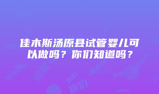 佳木斯汤原县试管婴儿可以做吗？你们知道吗？