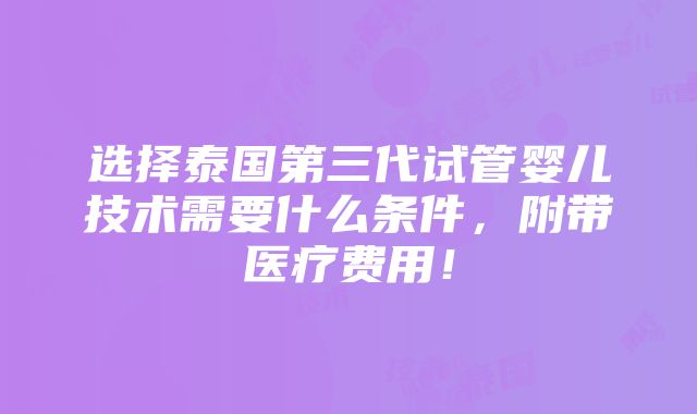 选择泰国第三代试管婴儿技术需要什么条件，附带医疗费用！