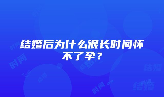 结婚后为什么很长时间怀不了孕？