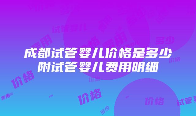 成都试管婴儿价格是多少附试管婴儿费用明细