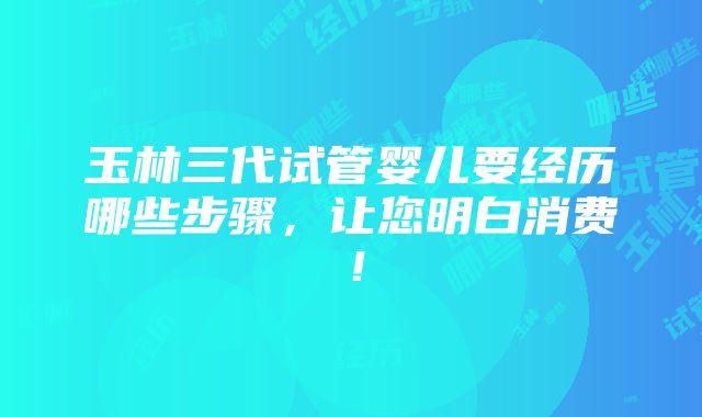 玉林三代试管婴儿要经历哪些步骤，让您明白消费！