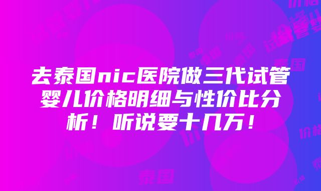 去泰国nic医院做三代试管婴儿价格明细与性价比分析！听说要十几万！