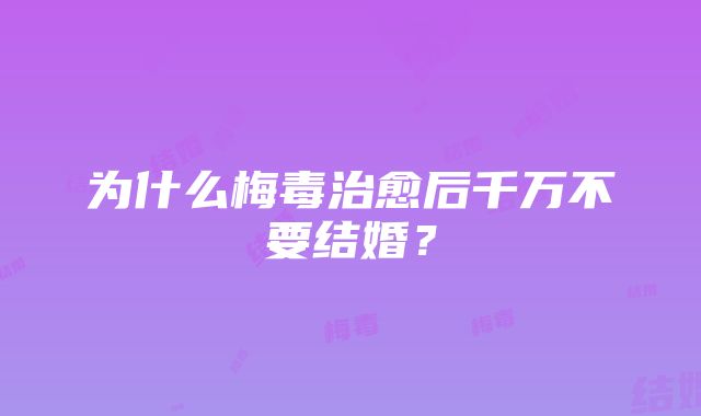 为什么梅毒治愈后千万不要结婚？