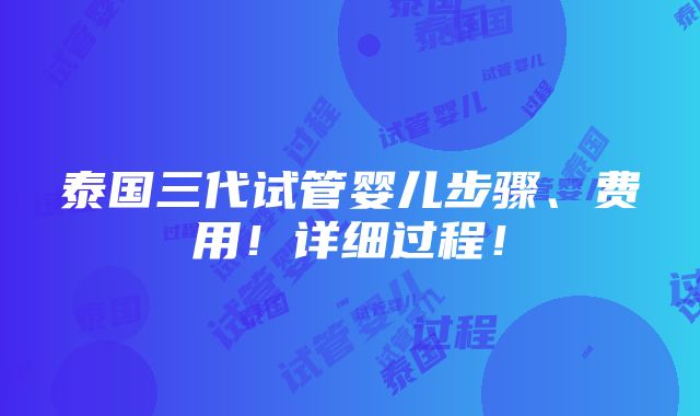 泰国三代试管婴儿步骤、费用！详细过程！