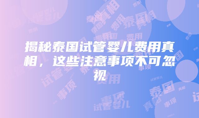 揭秘泰国试管婴儿费用真相，这些注意事项不可忽视