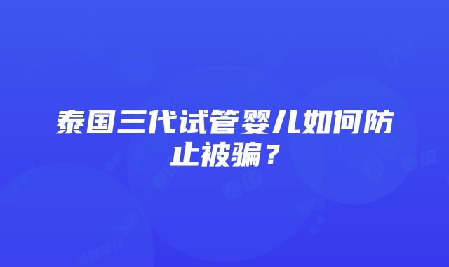 泰国三代试管婴儿如何防止被骗？