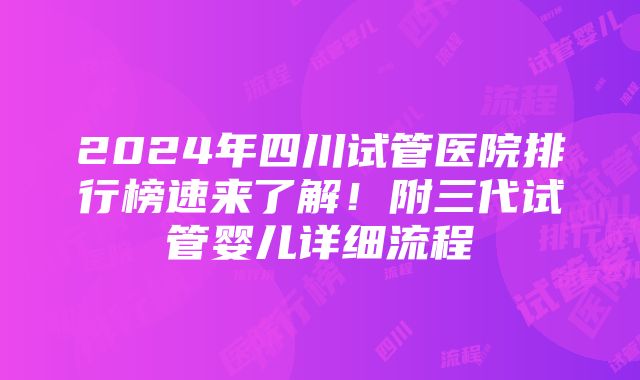 2024年四川试管医院排行榜速来了解！附三代试管婴儿详细流程