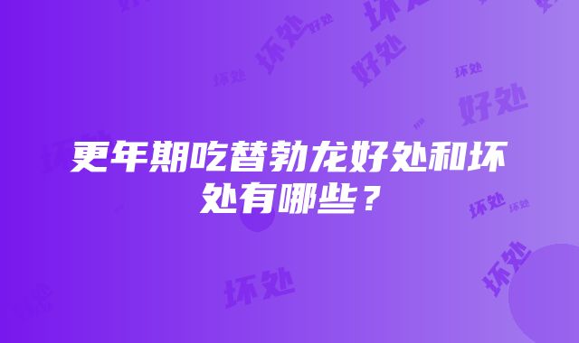 更年期吃替勃龙好处和坏处有哪些？