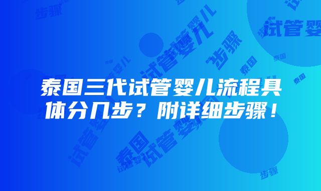 泰国三代试管婴儿流程具体分几步？附详细步骤！