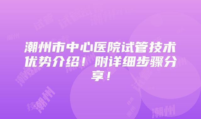 潮州市中心医院试管技术优势介绍！附详细步骤分享！