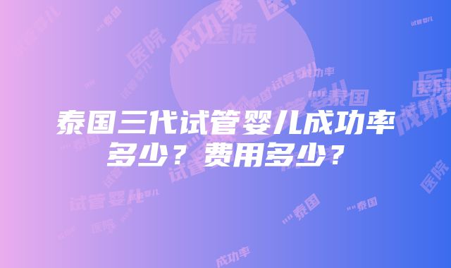 泰国三代试管婴儿成功率多少？费用多少？