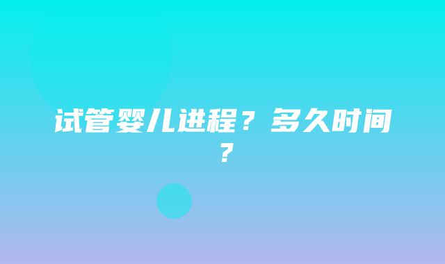 试管婴儿进程？多久时间？