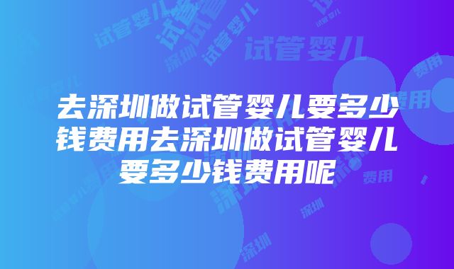 去深圳做试管婴儿要多少钱费用去深圳做试管婴儿要多少钱费用呢