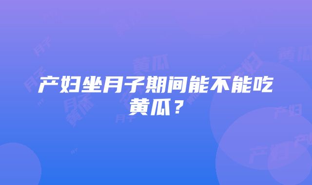 产妇坐月子期间能不能吃黄瓜？