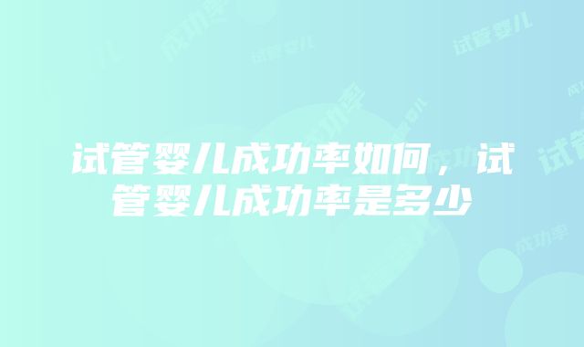 试管婴儿成功率如何，试管婴儿成功率是多少