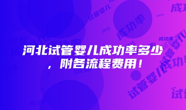 河北试管婴儿成功率多少，附各流程费用！