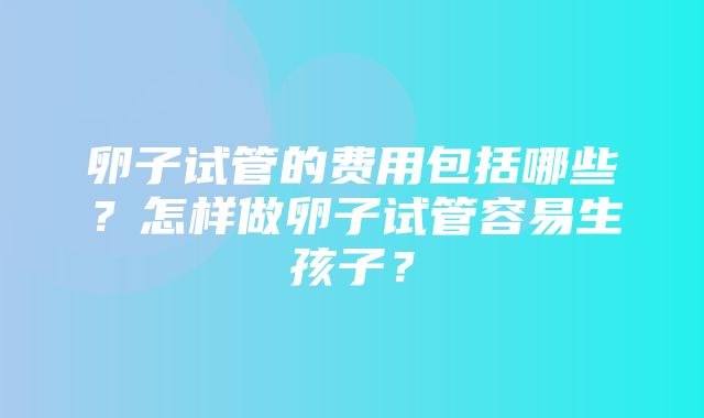 卵子试管的费用包括哪些？怎样做卵子试管容易生孩子？