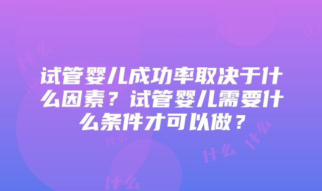 试管婴儿成功率取决于什么因素？试管婴儿需要什么条件才可以做？