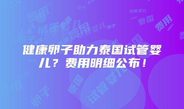 健康卵子助力泰国试管婴儿？费用明细公布！