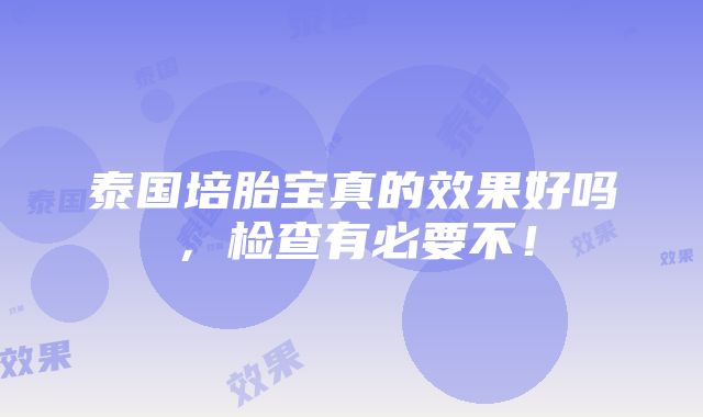 泰国培胎宝真的效果好吗，检查有必要不！