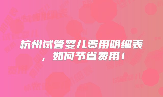 杭州试管婴儿费用明细表，如何节省费用！