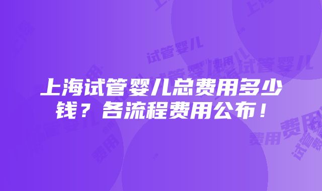 上海试管婴儿总费用多少钱？各流程费用公布！