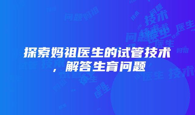 探索妈祖医生的试管技术，解答生育问题