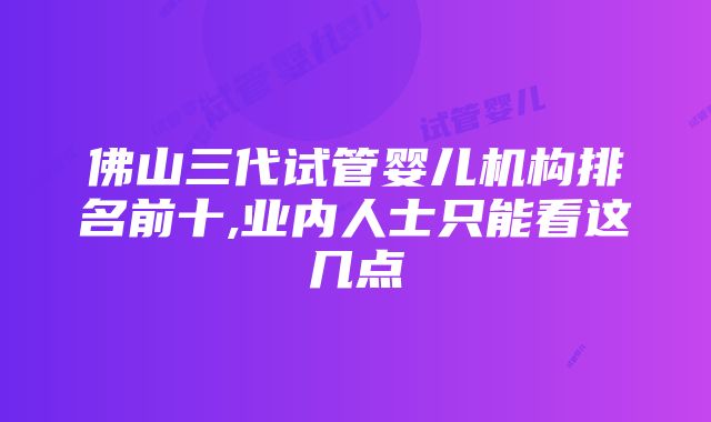 佛山三代试管婴儿机构排名前十,业内人士只能看这几点