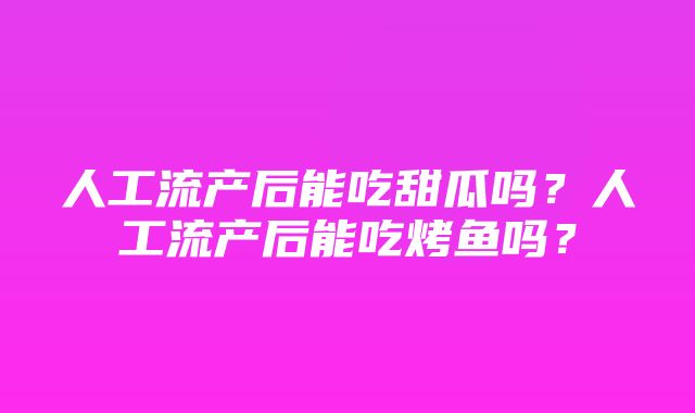 人工流产后能吃甜瓜吗？人工流产后能吃烤鱼吗？