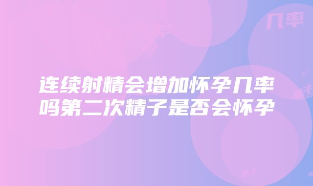 连续射精会增加怀孕几率吗第二次精子是否会怀孕