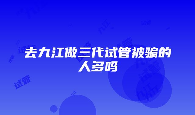 去九江做三代试管被骗的人多吗