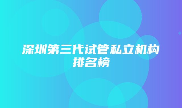 深圳第三代试管私立机构排名榜