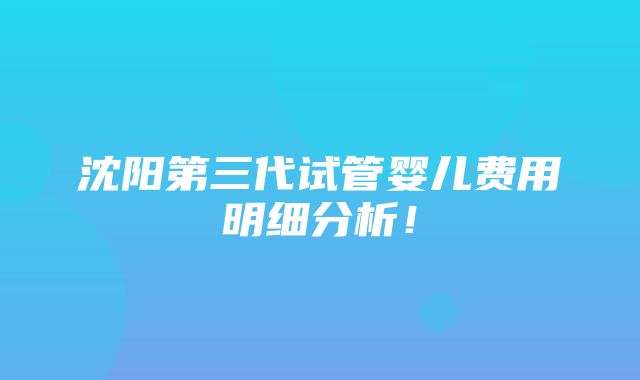 沈阳第三代试管婴儿费用明细分析！