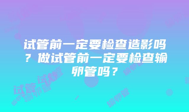 试管前一定要检查造影吗？做试管前一定要检查输卵管吗？