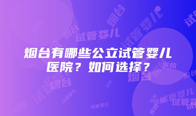 烟台有哪些公立试管婴儿医院？如何选择？