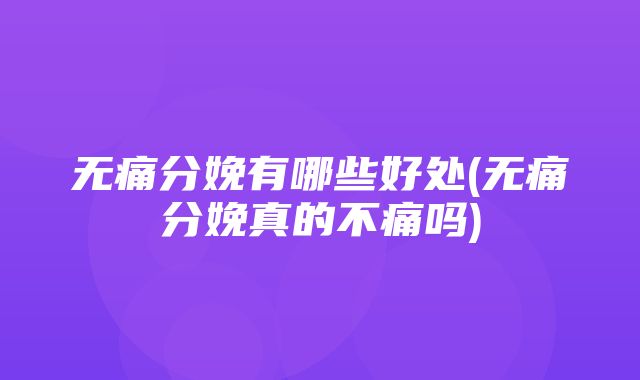 无痛分娩有哪些好处(无痛分娩真的不痛吗)