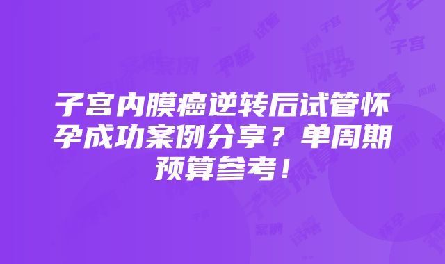 子宫内膜癌逆转后试管怀孕成功案例分享？单周期预算参考！