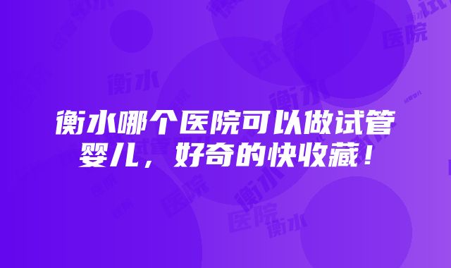 衡水哪个医院可以做试管婴儿，好奇的快收藏！