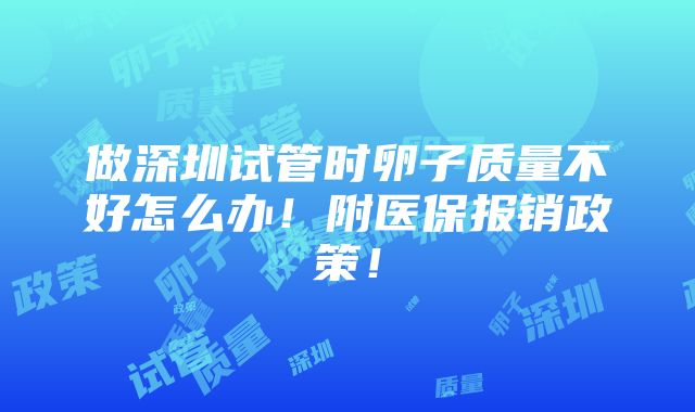 做深圳试管时卵子质量不好怎么办！附医保报销政策！