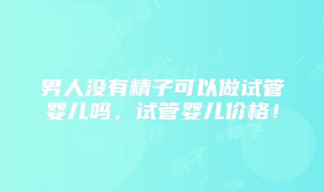 男人没有精子可以做试管婴儿吗，试管婴儿价格！