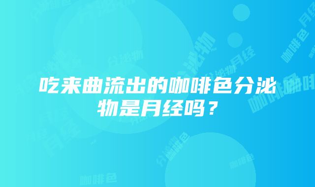 吃来曲流出的咖啡色分泌物是月经吗？