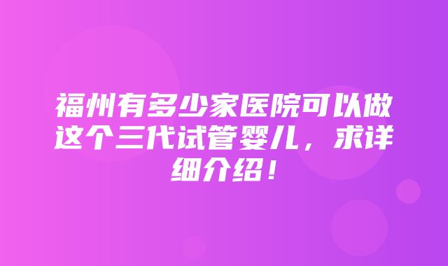 福州有多少家医院可以做这个三代试管婴儿，求详细介绍！