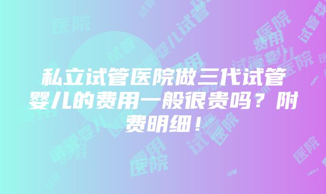 私立试管医院做三代试管婴儿的费用一般很贵吗？附费明细！