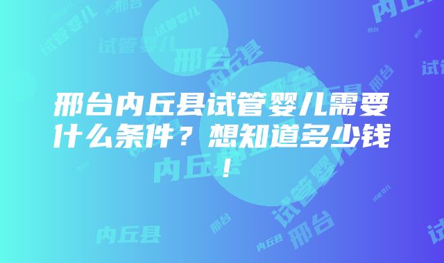 邢台内丘县试管婴儿需要什么条件？想知道多少钱！